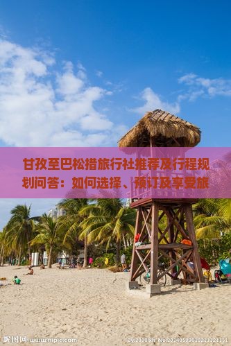 甘孜至巴松措旅行社推荐及行程规划问答：如何选择、预订及享受旅程？