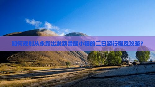 如何规划从永新出发到鲁朗小镇的二日游行程及攻略？
