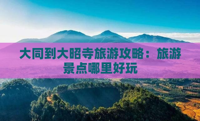 大同到大昭寺旅游攻略：旅游景点哪里好玩