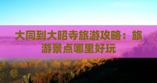 大同到大昭寺旅游攻略：旅游景点哪里好玩