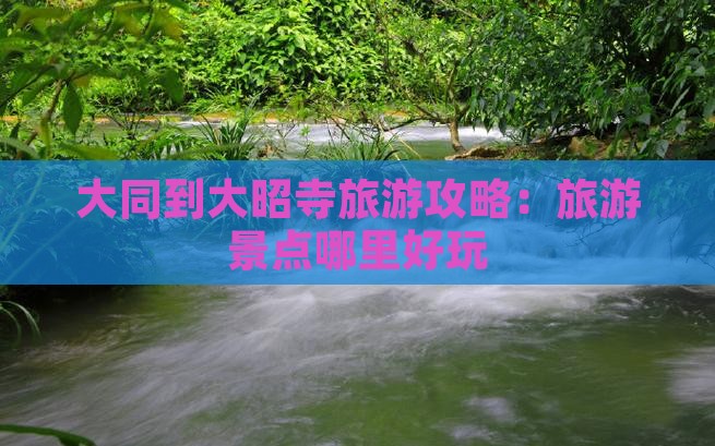 大同到大昭寺旅游攻略：旅游景点哪里好玩