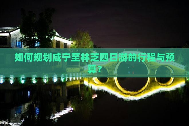 如何规划咸宁至林芝四日游的行程与预算？