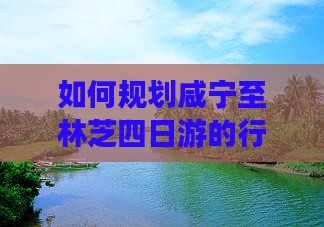 如何规划咸宁至林芝四日游的行程与预算？