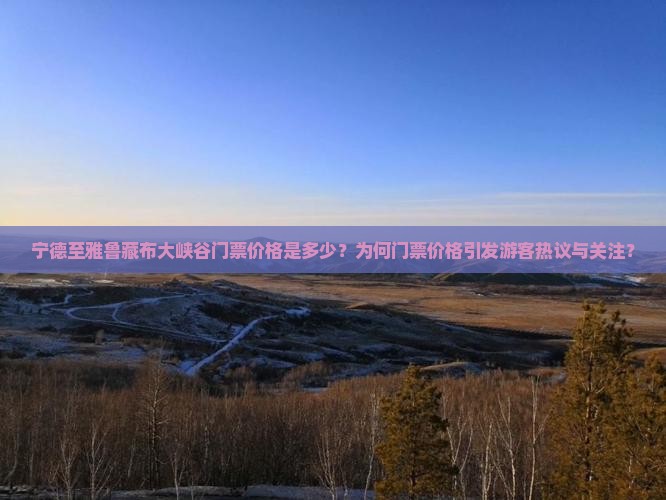宁德至雅鲁藏布大峡谷门票价格是多少？为何门票价格引发游客热议与关注？