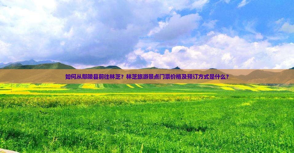 如何从鄢陵县前往林芝？林芝旅游景点门票价格及预订方式是什么？