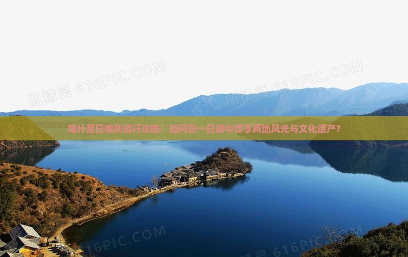 喀什至日喀则旅行攻略：如何在一日游中尽享两地风光与文化遗产？