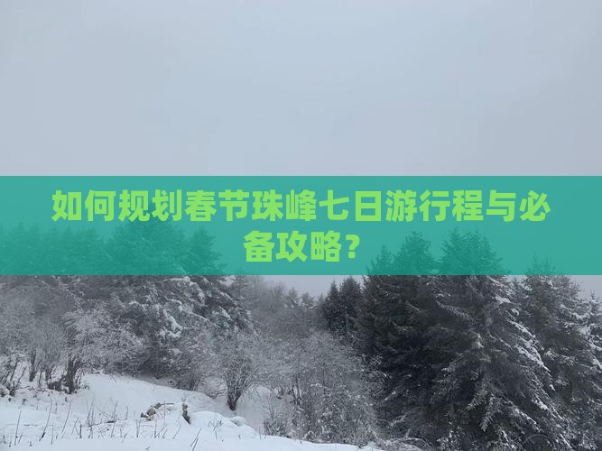 如何规划春节珠峰七日游行程与必备攻略？