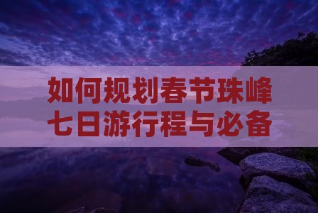如何规划春节珠峰七日游行程与必备攻略？