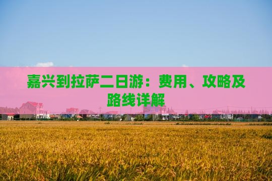 嘉兴到拉萨二日游：费用、攻略及路线详解