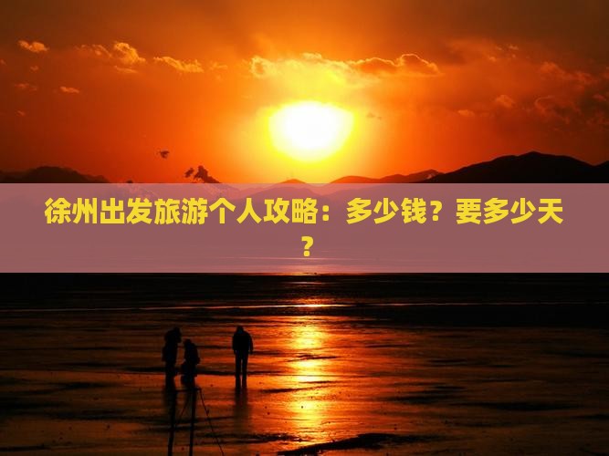 徐州出发旅游个人攻略：多少钱？要多少天？