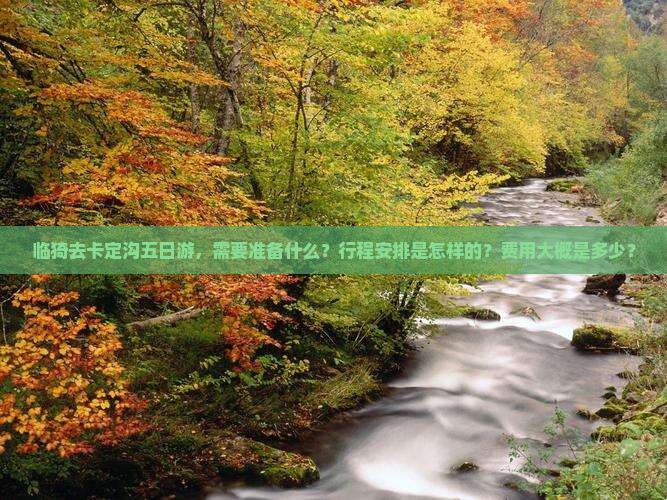 临猗去卡定沟五日游，需要准备什么？行程安排是怎样的？费用大概是多少？