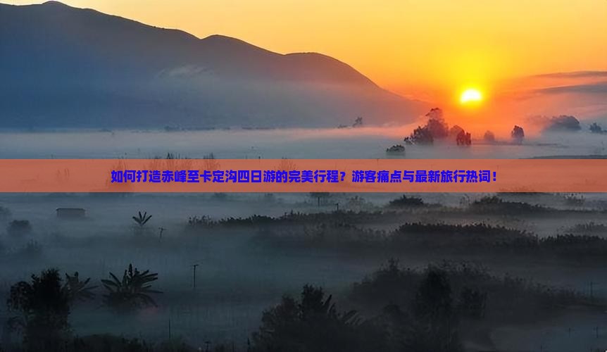 如何打造赤峰至卡定沟四日游的完美行程？游客痛点与最新旅行热词！