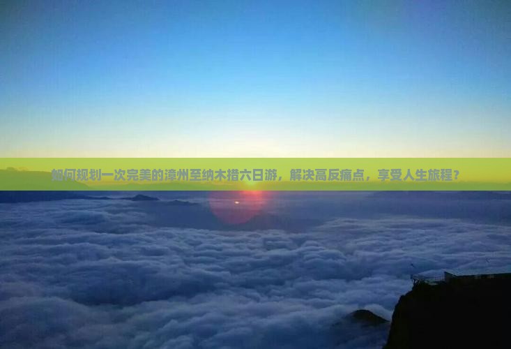 如何规划一次完美的漳州至纳木措六日游，解决高反痛点，享受人生旅程？