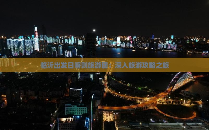 临沂出发日喀则旅游团：深入旅游攻略之旅