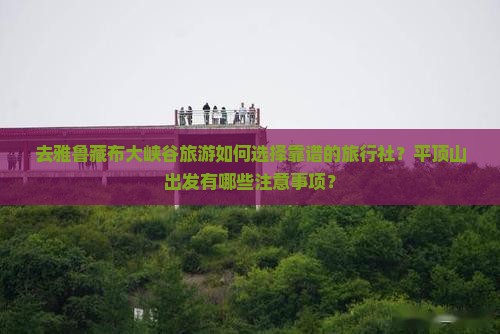 去雅鲁藏布大峡谷旅游如何选择靠谱的旅行社？平顶山出发有哪些注意事项？