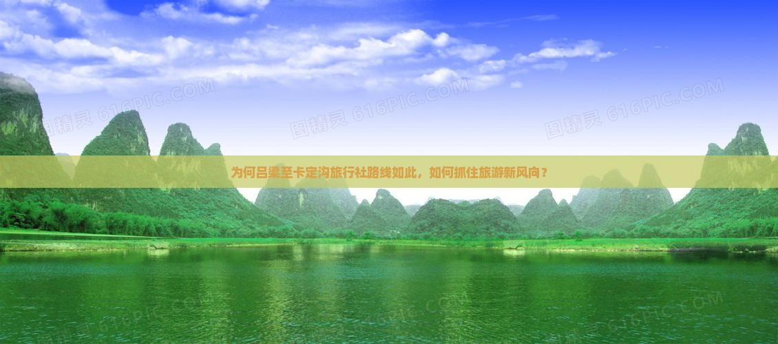 为何吕梁至卡定沟旅行社路线如此，如何抓住旅游新风向？