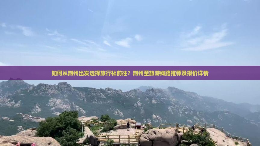 如何从荆州出发选择旅行社前往？荆州至旅游线路推荐及报价详情