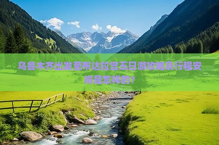 乌鲁木齐出发至布达拉宫五日游攻略及行程安排是怎样的？
