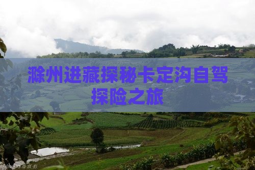 滁州进藏探秘卡定沟自驾探险之旅