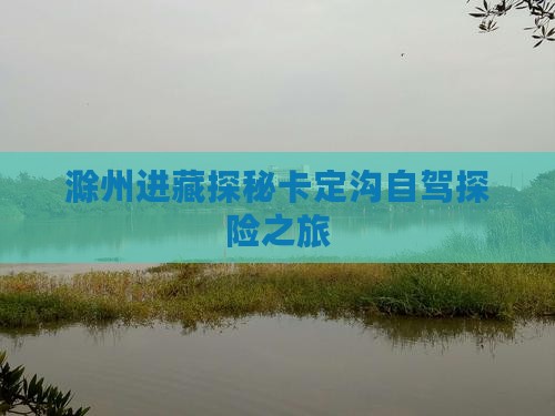 滁州进藏探秘卡定沟自驾探险之旅