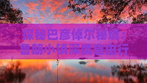 探秘巴彦倬尔秘境：鲁朗小镇深度自由行之旅
