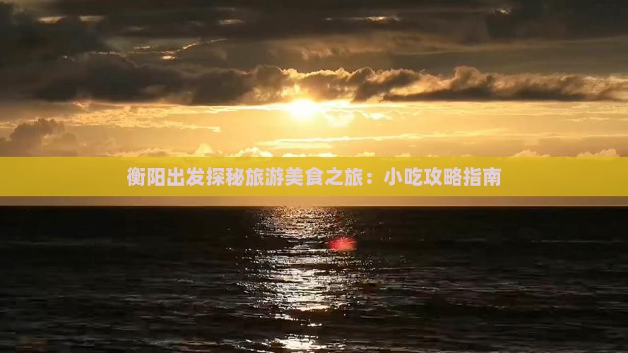 衡阳出发探秘旅游美食之旅：小吃攻略指南