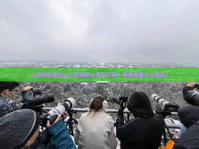 上海到色季拉山二日游怎么安排行程？需要准备什么物品？