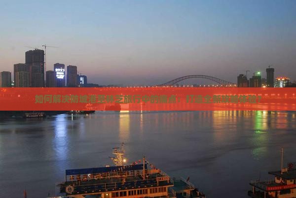 如何解决防城港至林芝旅行中的痛点：打造全新攻略体验？