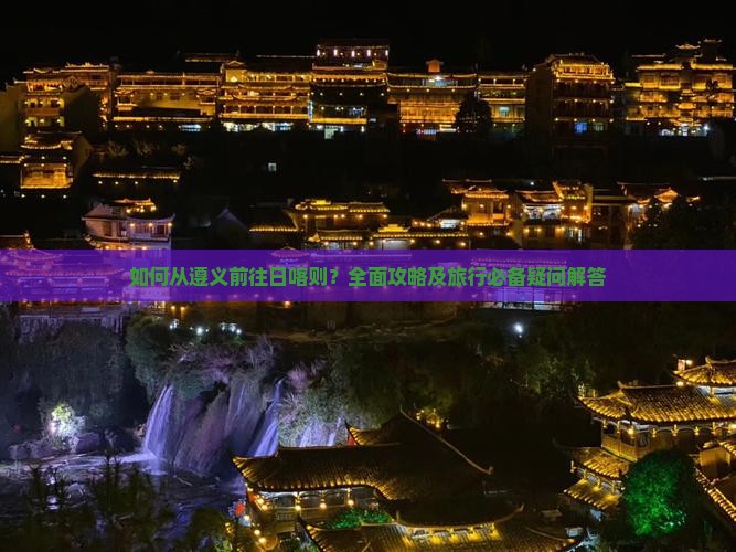 如何从遵义前往日喀则？全面攻略及旅行必备疑问解答