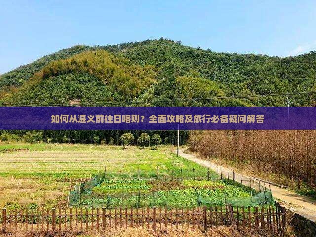 如何从遵义前往日喀则？全面攻略及旅行必备疑问解答