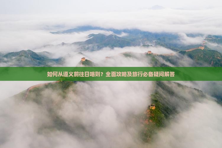 如何从遵义前往日喀则？全面攻略及旅行必备疑问解答