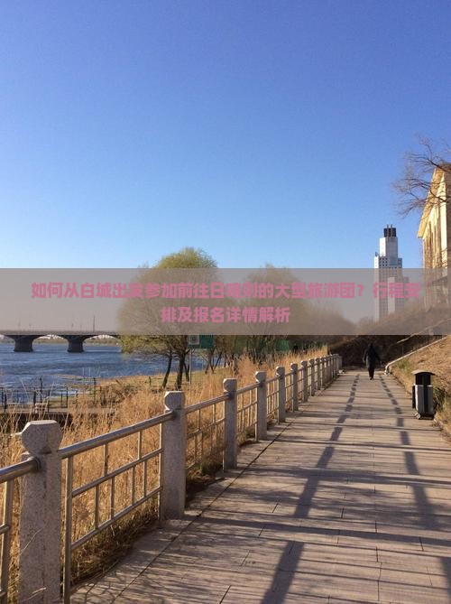 如何从白城出发参加前往日喀则的大型旅游团？行程安排及报名详情解析