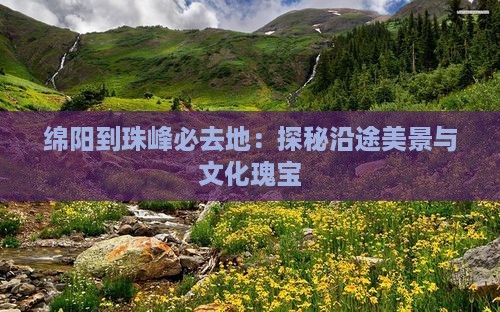 绵阳到珠峰必去地：探秘沿途美景与文化瑰宝