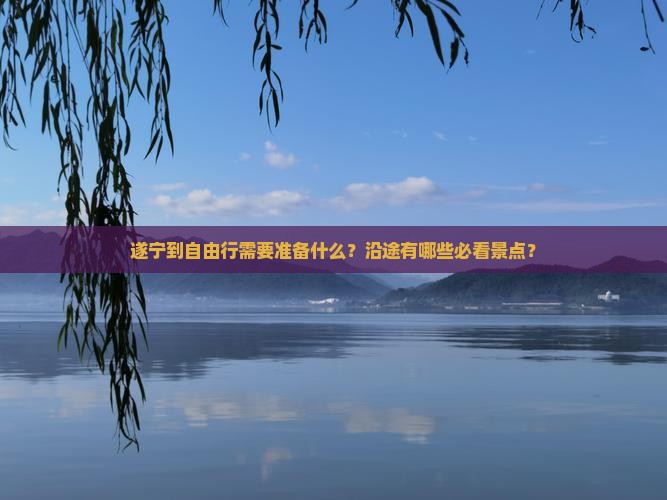 遂宁到自由行需要准备什么？沿途有哪些必看景点？