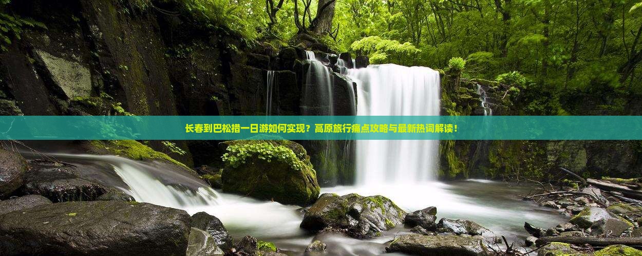 长春到巴松措一日游如何实现？高原旅行痛点攻略与最新热词解读！