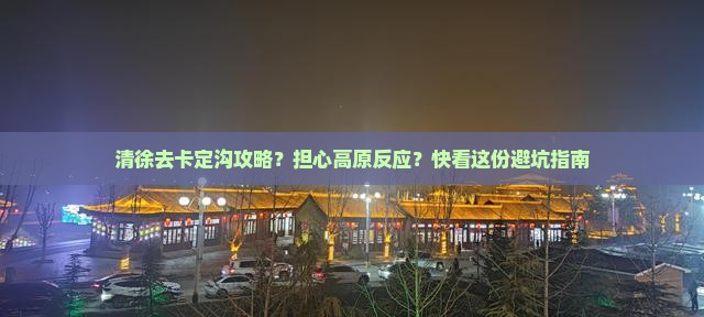 清徐去卡定沟攻略？担心高原反应？快看这份避坑指南