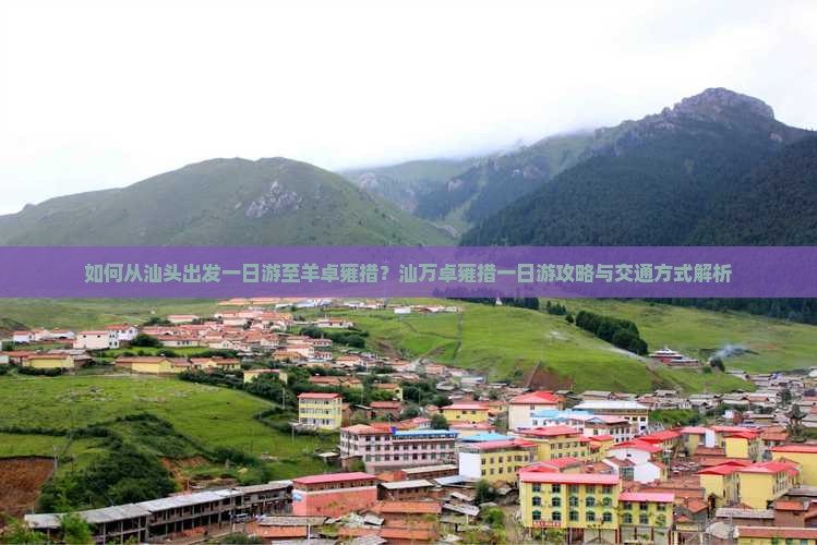如何从汕头出发一日游至羊卓雍措？汕万卓雍措一日游攻略与交通方式解析