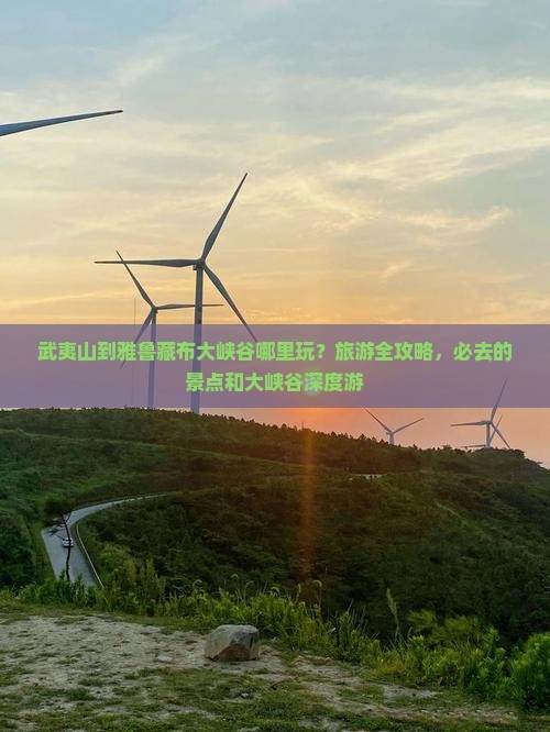 武夷山到雅鲁藏布大峡谷哪里玩？旅游全攻略，必去的景点和大峡谷深度游