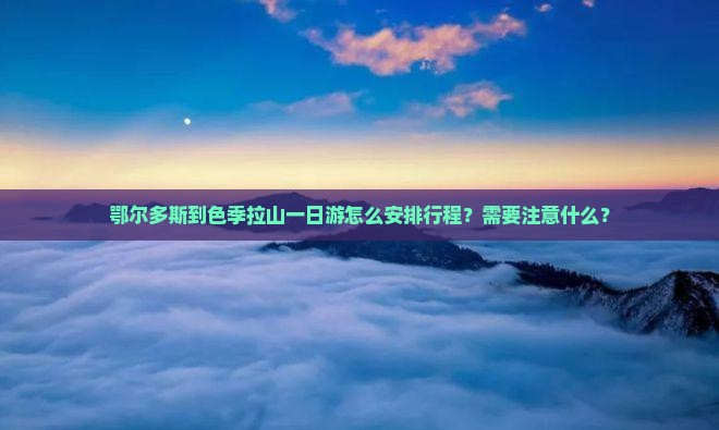 鄂尔多斯到色季拉山一日游怎么安排行程？需要注意什么？
