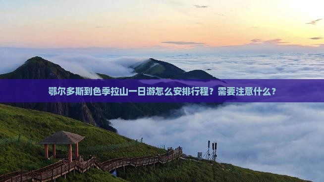 鄂尔多斯到色季拉山一日游怎么安排行程？需要注意什么？
