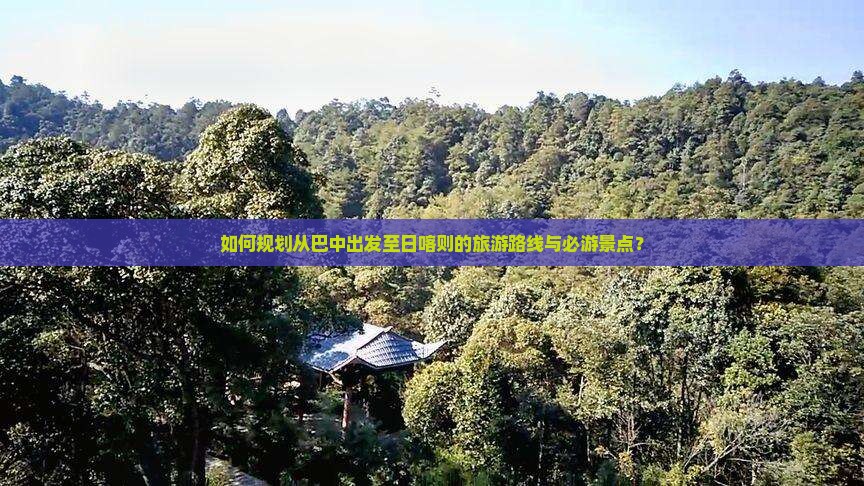 如何规划从巴中出发至日喀则的旅游路线与必游景点？