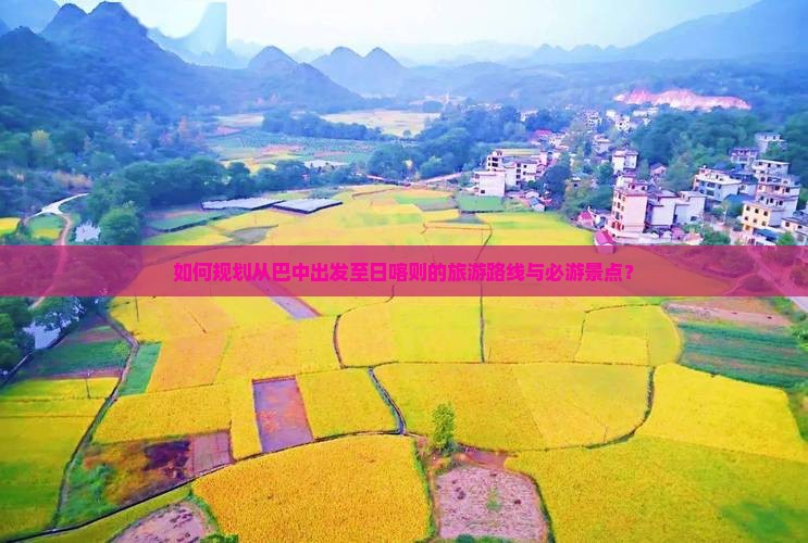 如何规划从巴中出发至日喀则的旅游路线与必游景点？