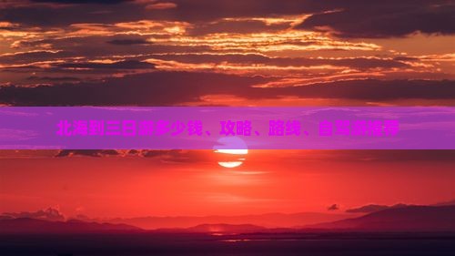 北海到三日游多少钱、攻略、路线、自驾游推荐