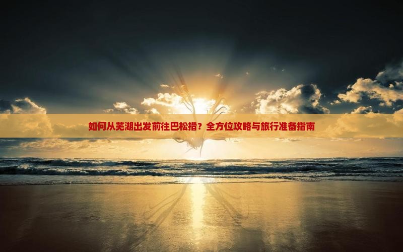 如何从芜湖出发前往巴松措？全方位攻略与旅行准备指南