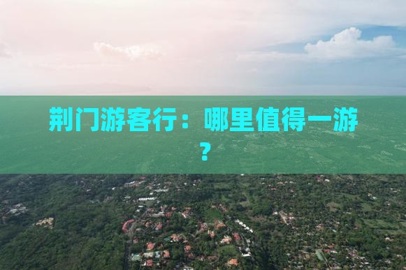 荆门游客行：哪里值得一游？