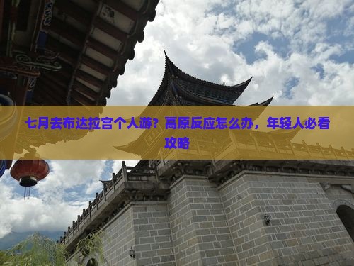 七月去布达拉宫个人游？高原反应怎么办，年轻人必看攻略