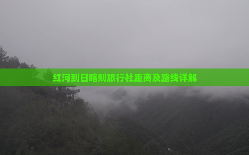 红河到日喀则旅行社距离及路线详解