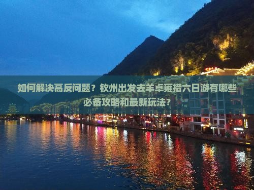 如何解决高反问题？钦州出发去羊卓雍措六日游有哪些必备攻略和最新玩法？