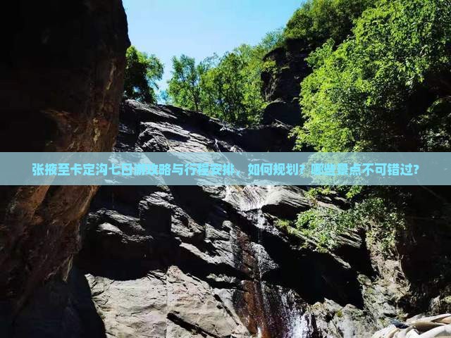 张掖至卡定沟七日游攻略与行程安排，如何规划？哪些景点不可错过？