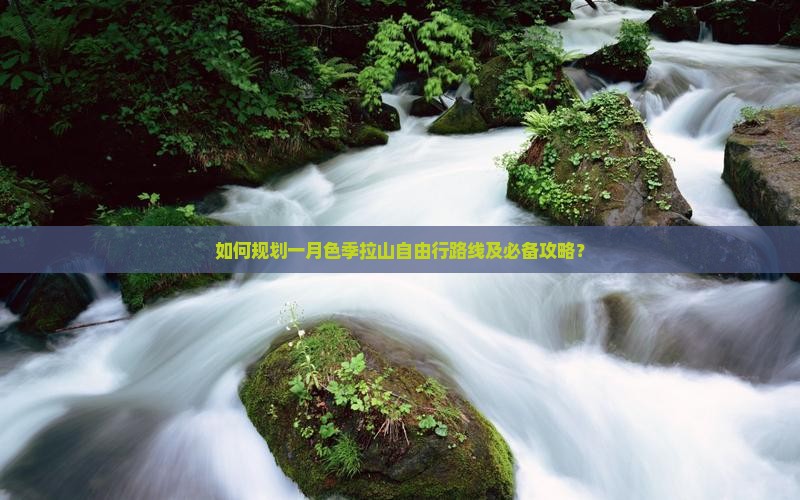 如何规划一月色季拉山自由行路线及必备攻略？